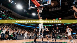 iPad翻墙使用免费VPN的潜在风险与合法合规建议