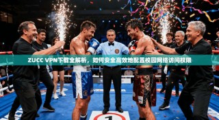 ZUCC VPN下载全解析，如何安全高效地配置校园网络访问权限