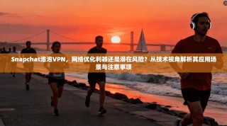 Snapchat泡泡VPN，网络优化利器还是潜在风险？从技术视角解析其应用场景与注意事项