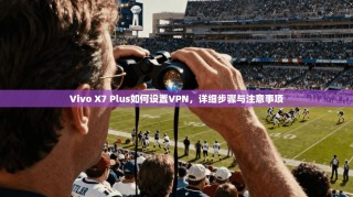 Vivo X7 Plus如何设置VPN，详细步骤与注意事项