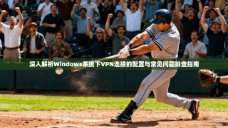 深入解析Windows系统下VPN连接的配置与常见问题排查指南