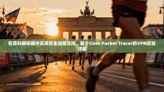 在思科模拟器中实现安全远程访问，基于Cisco Packet Tracer的VPN实验详解