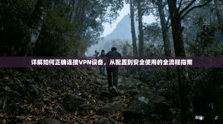 详解如何正确连接VPN设备，从配置到安全使用的全流程指南