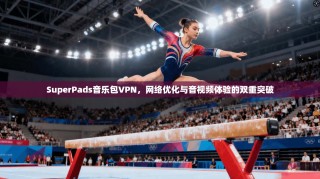SuperPads音乐包VPN，网络优化与音视频体验的双重突破