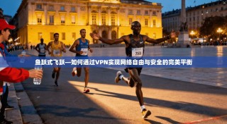 鱼跃式飞跃—如何通过VPN实现网络自由与安全的完美平衡