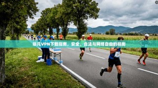非凡VPN下载指南，安全、合法与网络自由的权衡