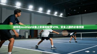 如何在Android设备上安装和配置VPN，安全上网的必备技能