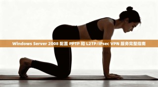 Windows Server 2008 配置 PPTP 和 L2TP/IPsec VPN 服务完整指南