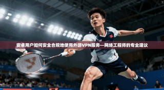 安卓用户如何安全合规地使用外游VPN服务—网络工程师的专业建议