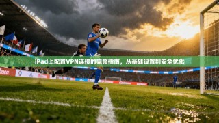 iPad上配置VPN连接的完整指南，从基础设置到安全优化
