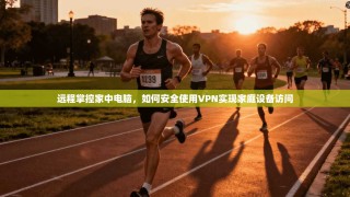 远程掌控家中电脑，如何安全使用VPN实现家庭设备访问