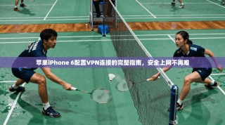 苹果iPhone 6配置VPN连接的完整指南，安全上网不再难