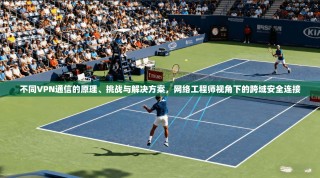 不同VPN通信的原理、挑战与解决方案，网络工程师视角下的跨域安全连接