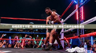 如何选择不卡顿、稳定好用的VPN服务？网络工程师的专业建议