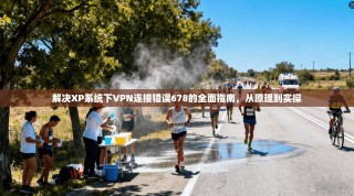 解决XP系统下VPN连接错误678的全面指南，从原理到实操