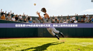 稳定免费VPN的真相与替代方案，网络工程师的深度解析