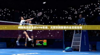 构建高效安全的VPN专线，从规划到部署的全流程指南