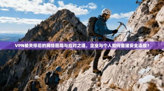 VPN被关停后的网络困局与应对之道，企业与个人如何重建安全连接？