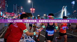 Cisco VPN详解，从原理到配置，全面掌握企业级安全远程访问技术