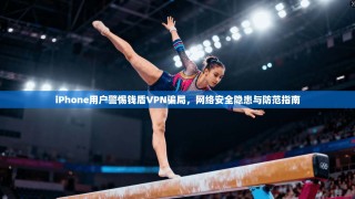 iPhone用户警惕钱盾VPN骗局，网络安全隐患与防范指南