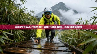 手机VPN连不上怎么办？网络工程师教你一步步排查与解决