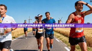 天融信多VPN技术解析，构建企业级安全互联新范式