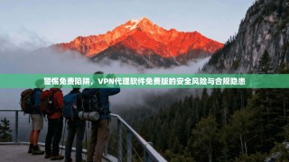 警惕免费陷阱，VPN代理软件免费版的安全风险与合规隐患