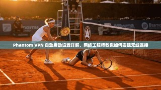 Phantom VPN 自动启动设置详解，网络工程师教你如何实现无缝连接