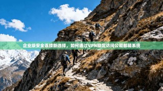 企业级安全连接新选择，如何通过VPN稳定访问公司邮箱系统