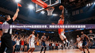 使用Steam与VPN连接暗影诗章，网络优化与安全访问的双重保障