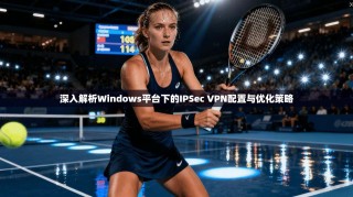 深入解析Windows平台下的IPSec VPN配置与优化策略