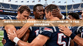 如何在Windows 10上安全配置Cisco AnyConnect VPN客户端—从下载到连接的完整指南