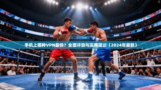 手机上哪种VPN最快？全面评测与实用建议（2024年最新）
