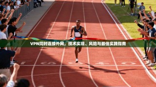 VPN同时连接外网，技术实现、风险与最佳实践指南