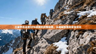 三星手机设置VPN连接的完整指南，从基础配置到安全优化