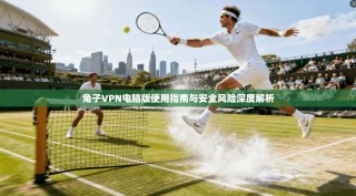 兔子VPN电脑版使用指南与安全风险深度解析