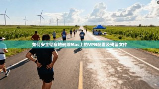 如何安全彻底地删除Mac上的VPN配置及残留文件