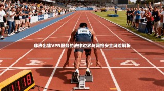 非法出售VPN服务的法律边界与网络安全风险解析