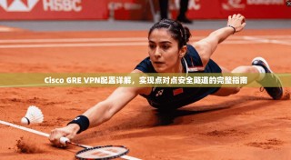 Cisco GRE VPN配置详解，实现点对点安全隧道的完整指南