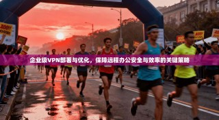 企业级VPN部署与优化，保障远程办公安全与效率的关键策略
