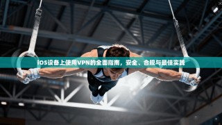iOS设备上使用VPN的全面指南，安全、合规与最佳实践