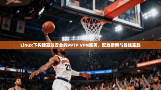 Linux下构建高效安全的PPTP VPN服务，配置指南与最佳实践
