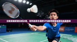 日服英雄联盟玩家必看，如何选择合适的VPN服务稳定连接日本服务器
