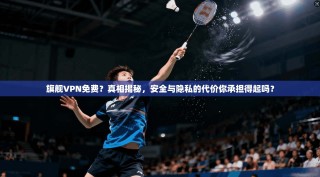旗舰VPN免费？真相揭秘，安全与隐私的代价你承担得起吗？