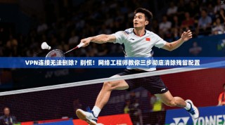 VPN连接无法删除？别慌！网络工程师教你三步彻底清除残留配置