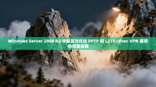 Windows Server 2008 R2 中配置与优化 PPTP 和 L2TP/IPsec VPN 服务的完整指南