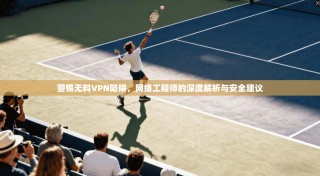 警惕无料VPN陷阱，网络工程师的深度解析与安全建议