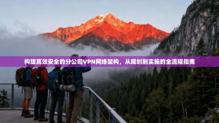 构建高效安全的分公司VPN网络架构，从规划到实施的全流程指南