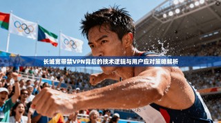 长城宽带禁VPN背后的技术逻辑与用户应对策略解析
