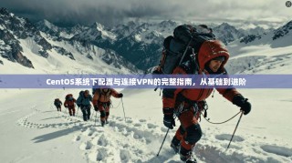 CentOS系统下配置与连接VPN的完整指南，从基础到进阶